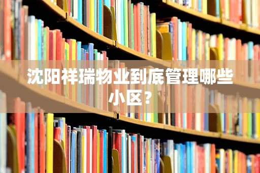 沈阳祥瑞物业到底管理哪些小区？