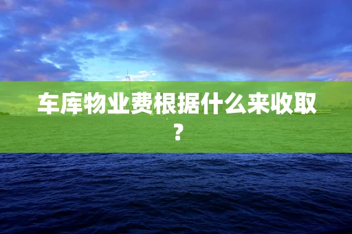 车库物业费根据什么来收取？