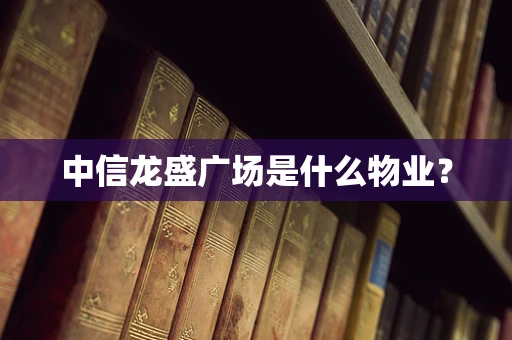 中信龙盛广场是什么物业？